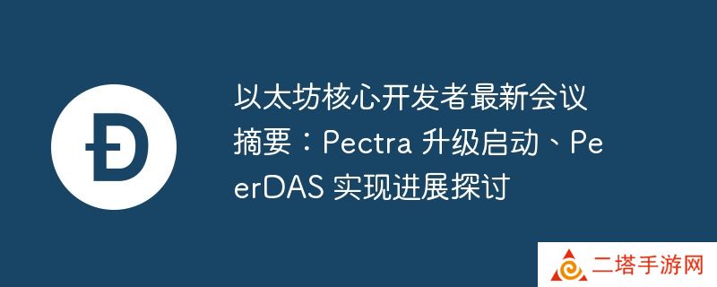 以太坊核心开发者最新会议摘要：pectra 升级启动、peerdas 实现进展探讨